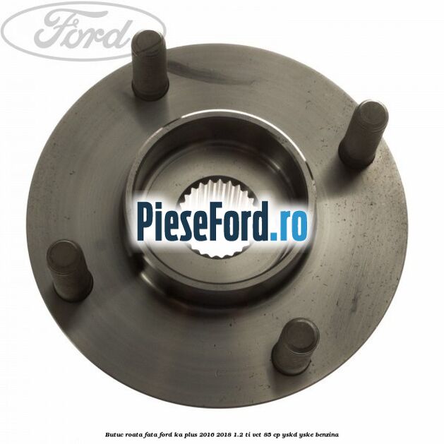 Butuc roata fata Ford Ka plus 2016-2018 1.2 Ti-VCT 85 cp Butuc roata fata Ford Ka plus 2016-2018 1.2 Ti-VCT 85 cp YSKD, YSKE benzina
