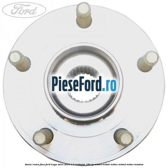 Butuc roata fata Ford Kuga 2013-2016 1.5 EcoBoost 150 cp Butuc roata fata Ford Kuga 2013-2016 1.5 EcoBoost 150 cp M8MA, M8MB, M8MC, M8MD, M8ME benzina