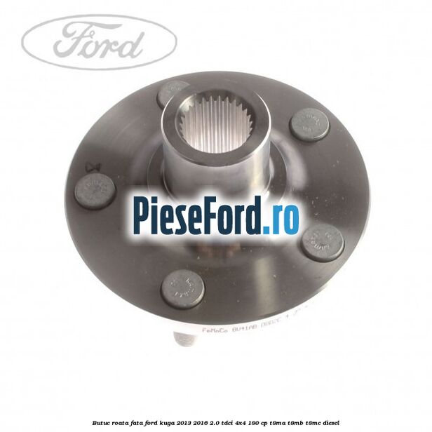 Butuc roata fata Ford Kuga 2013-2016 2.0 TDCi 4x4 180 cp T8MA, T8MB, T8MC diesel