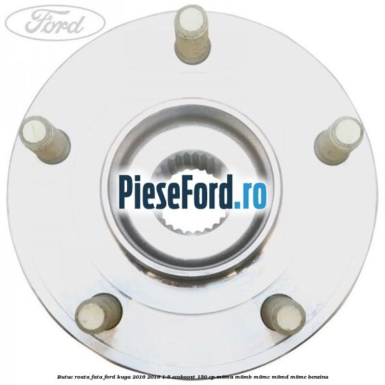 Butuc roata fata Ford Kuga 2016-2018 1.5 EcoBoost 150 cp Butuc roata fata Ford Kuga 2016-2018 1.5 EcoBoost 150 cp M8MA, M8MB, M8MC, M8MD, M8ME benzina