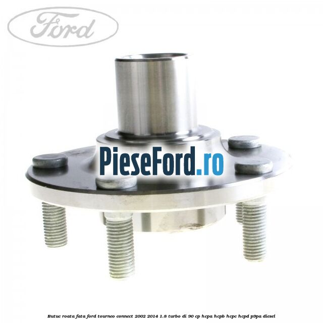 Butuc roata fata Ford Tourneo Connect 2002-2014 1.8 Turbo Di 90 cp HCPA, HCPB, HCPC, HCPD, P9PA diesel