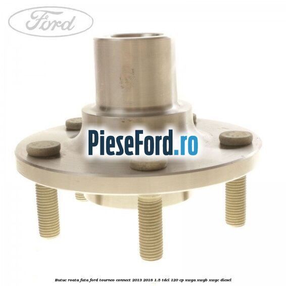 Butuc roata fata Ford Tourneo Connect 2013-2018 1.5 TDCi 120 cp XWGA, XWGB, XWGC diesel