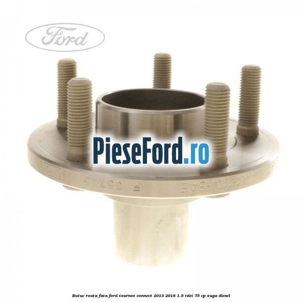 Butuc roata fata Ford Tourneo Connect 2013-2018 1.5 TDCi 75 cp XUGA diesel