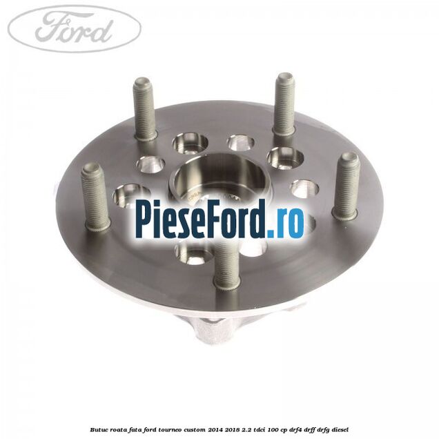 Butuc roata fata Ford Tourneo Custom 2014-2018 2.2 TDCi 100 cp DRF4, DRFF, DRFG diesel