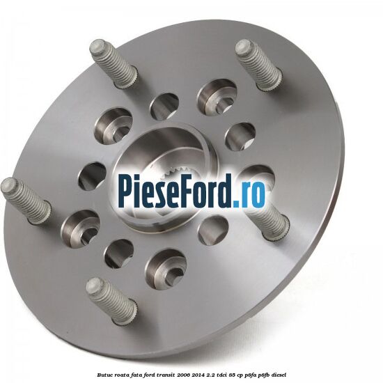 Butuc roata fata Ford Transit 2006-2014 2.2 TDCi 85 cp P8FA, P8FB diesel