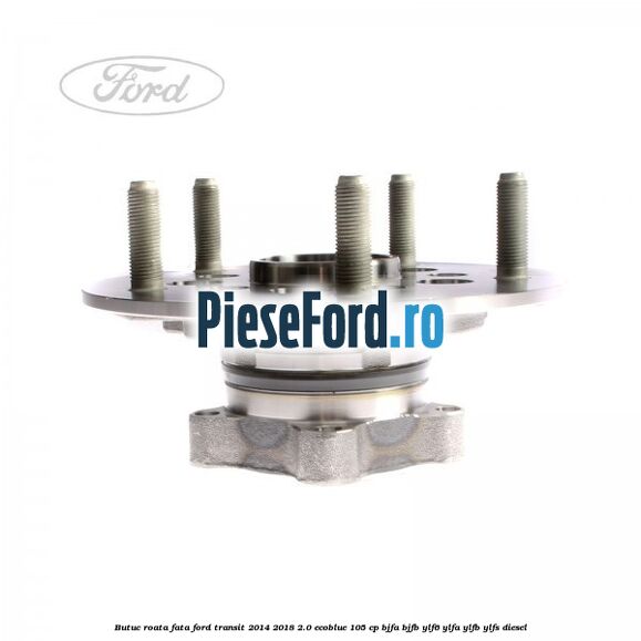 Butuc roata fata Ford Transit 2014-2018 2.0 EcoBlue 105 cp Butuc roata fata Ford Transit 2014-2018 2.0 EcoBlue 105 cp BJFA, BJFB, YLF6, YLFA, YLFB, YLFS diesel
