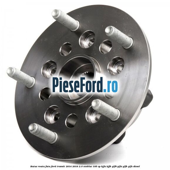 Butuc roata fata Ford Transit 2014-2018 2.0 EcoBlue 105 cp Butuc roata fata Ford Transit 2014-2018 2.0 EcoBlue 105 cp BJFA, BJFB, YLF6, YLFA, YLFB, YLFS diesel
