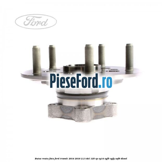 Butuc roata fata Ford Transit 2014-2018 2.2 TDCi 125 cp CY14, CYF5, CYFG, USF6 diesel