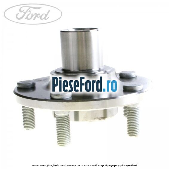 Butuc roata fata Ford Transit Connect 2002-2014 1.8 Di 75 cp BHPA, P7PA, P7PB, R2PA diesel