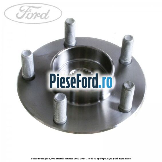 Butuc roata fata Ford Transit Connect 2002-2014 1.8 Di 75 cp BHPA, P7PA, P7PB, R2PA diesel