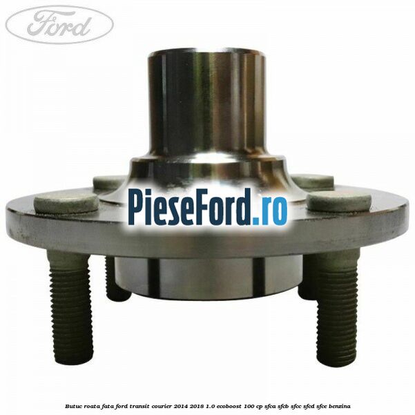 Butuc roata fata Ford Transit Courier 2014-2018 1.0 EcoBoost 100 cp Butuc roata fata Ford Transit Courier 2014-2018 1.0 EcoBoost 100 cp SFCA, SFCB, SFCC, SFCD, SFCE benzina