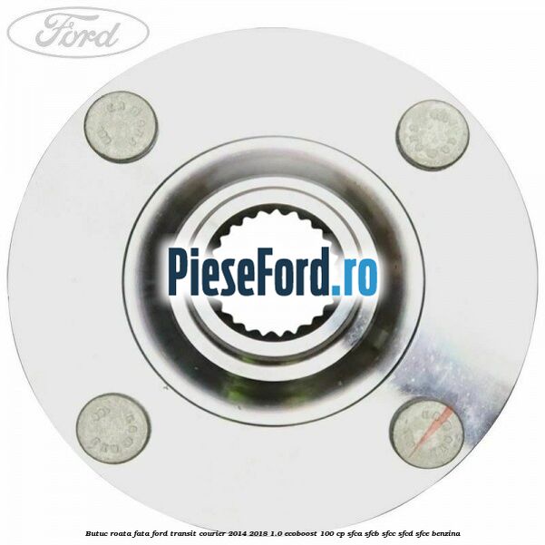 Butuc roata fata Ford Transit Courier 2014-2018 1.0 EcoBoost 100 cp Butuc roata fata Ford Transit Courier 2014-2018 1.0 EcoBoost 100 cp SFCA, SFCB, SFCC, SFCD, SFCE benzina