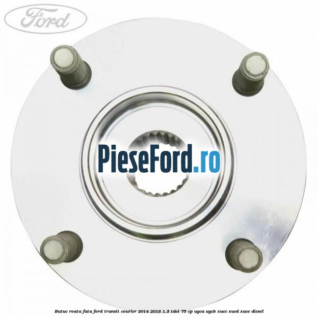 Butuc roata fata Ford Transit Courier 2014-2018 1.5 TDCi 75 cp Butuc roata fata Ford Transit Courier 2014-2018 1.5 TDCi 75 cp UGCA, UGCB, XUCC, XUCD, XUCE diesel