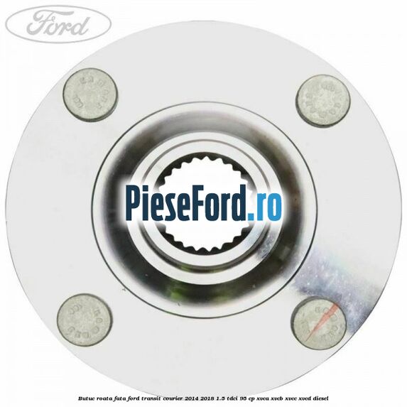 Butuc roata fata Ford Transit Courier 2014-2018 1.5 TDCi 95 cp Butuc roata fata Ford Transit Courier 2014-2018 1.5 TDCi 95 cp XVCA, XVCB, XVCC, XVCD diesel