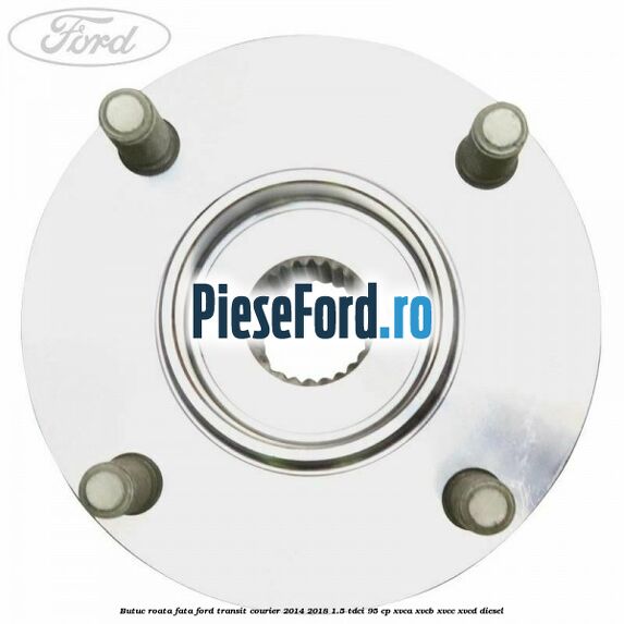 Butuc roata fata Ford Transit Courier 2014-2018 1.5 TDCi 95 cp Butuc roata fata Ford Transit Courier 2014-2018 1.5 TDCi 95 cp XVCA, XVCB, XVCC, XVCD diesel