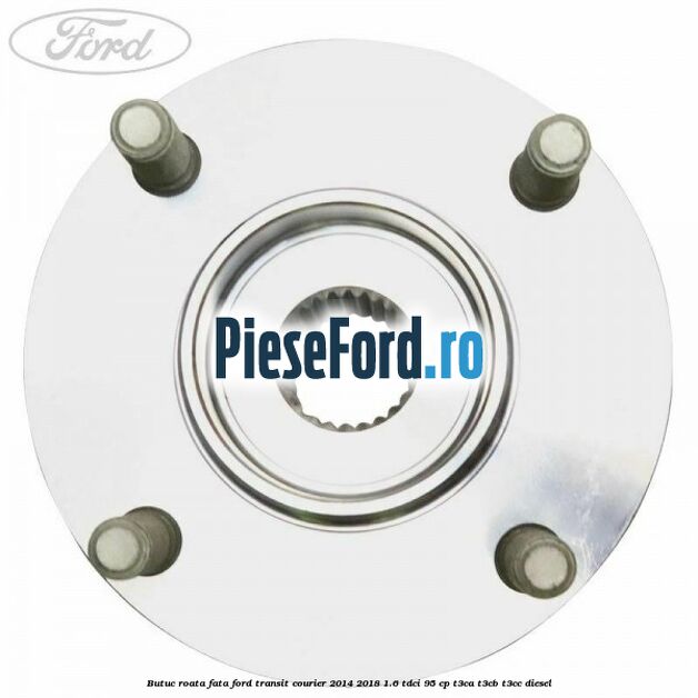 Butuc roata fata Ford Transit Courier 2014-2018 1.6 TDCi 95 cp Butuc roata fata Ford Transit Courier 2014-2018 1.6 TDCi 95 cp T3CA, T3CB, T3CC diesel