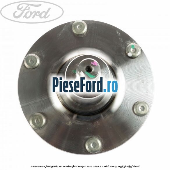 Butuc roata fata garda sol marita Ford Ranger 2012-2015 2.2 TDCi 120 cp ENPF, GBVAJPF diesel