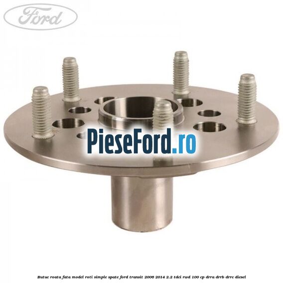 Butuc roata fata model roti simple spate Ford Transit 2006-2014 2.2 TDCi RWD 100 cp DRRA, DRRB, DRRC diesel