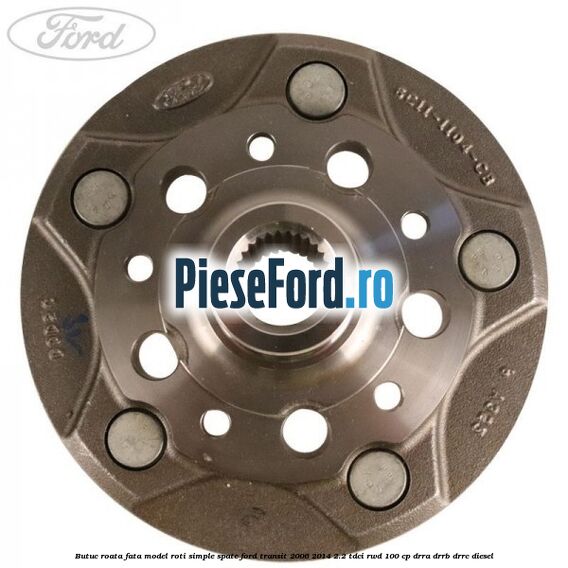 Butuc roata fata model roti simple spate Ford Transit 2006-2014 2.2 TDCi RWD 100 cp DRRA, DRRB, DRRC diesel
