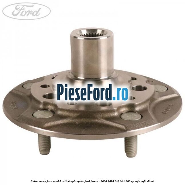 Butuc roata fata model roti simple spate Ford Transit 2006-2014 3.2 TDCi 200 cp SAFA, SAFB diesel