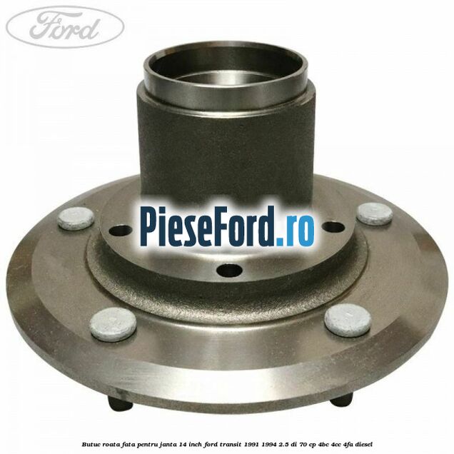 Butuc roata fata pentru janta 14 inch Ford Transit 1991-1994 2.5 DI 70 cp Butuc roata fata pentru janta 14 inch Ford Transit 1991-1994 2.5 DI 70 cp 4BC, 4CC, 4FA diesel