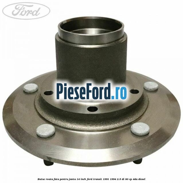 Butuc roata fata pentru janta 14 inch Ford Transit 1991-1994 2.5 DI 80 cp Butuc roata fata pentru janta 14 inch Ford Transit 1991-1994 2.5 DI 80 cp 4DA diesel