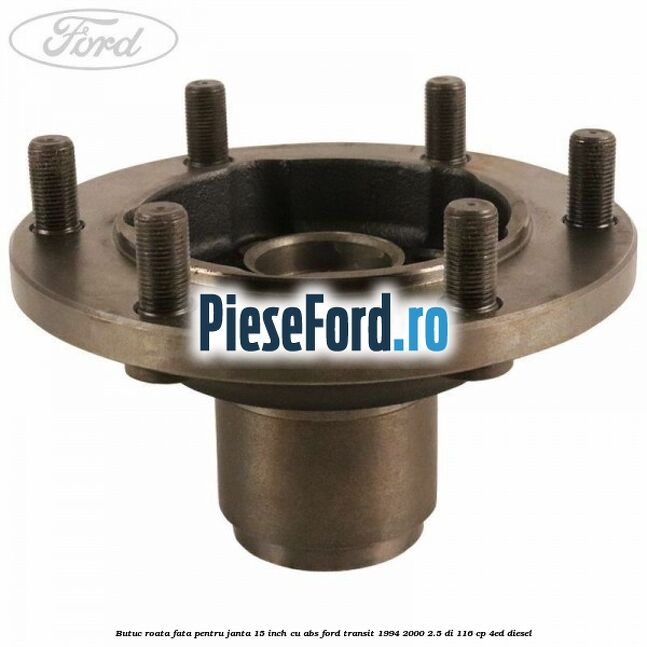 Butuc roata fata pentru janta 15 inch cu ABS Ford Transit 1994-2000 2.5 DI 116 cp 4ED diesel
