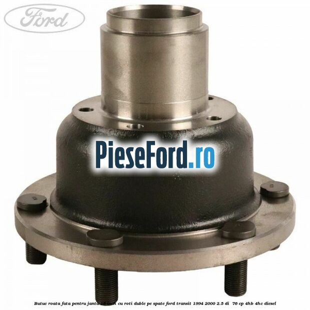 Butuc roata fata pentru janta 15 inch cu roti duble pe spate Ford Transit 1994-2000 2.5 DI 76 cp Butuc roata fata pentru janta 15 inch cu roti duble pe spate Ford Transit 1994-2000 2.5 DI 76 cp 4HB, 4HC diesel