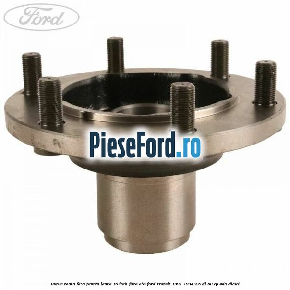 Butuc roata fata pentru janta 15 inch fara ABS Ford Transit 1991-1994 2.5 DI 80 cp 4DA diesel