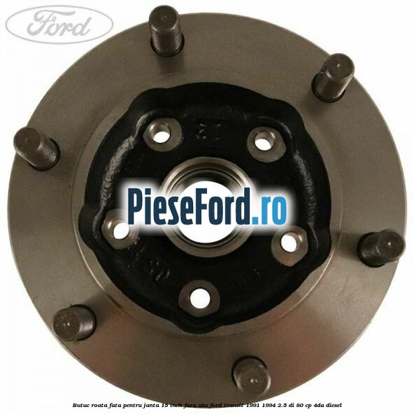 Butuc roata fata pentru janta 15 inch fara ABS Ford Transit 1991-1994 2.5 DI 80 cp Butuc roata fata pentru janta 15 inch fara ABS Ford Transit 1991-1994 2.5 DI 80 cp 4DA diesel