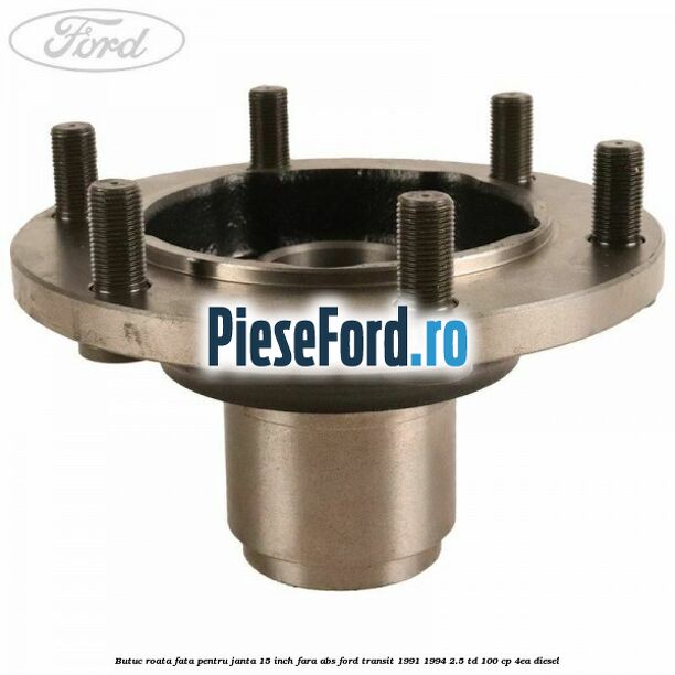 Butuc roata fata pentru janta 15 inch fara ABS Ford Transit 1991-1994 2.5 TD 100 cp 4EA diesel