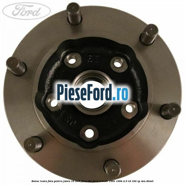 Butuc roata fata pentru janta 15 inch fara ABS Ford Transit 1991-1994 2.5 TD 100 cp 4EA diesel