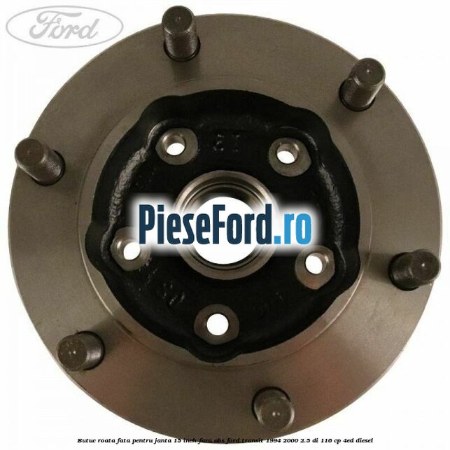 Butuc roata fata pentru janta 15 inch fara ABS Ford Transit 1994-2000 2.5 DI 116 cp Butuc roata fata pentru janta 15 inch fara ABS Ford Transit 1994-2000 2.5 DI 116 cp 4ED diesel