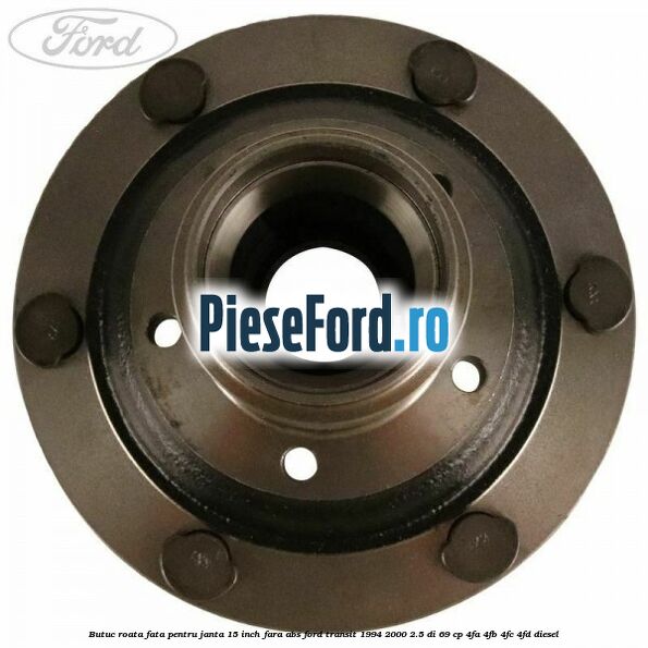 Butuc roata fata pentru janta 15 inch fara ABS Ford Transit 1994-2000 2.5 DI 69 cp 4FA, 4FB, 4FC, 4FD diesel