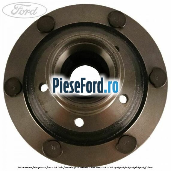 Butuc roata fata pentru janta 15 inch fara ABS Ford Transit 1994-2000 2.5 TD 85 cp 4GA, 4GB, 4GC, 4GD, 4GE, 4GF diesel