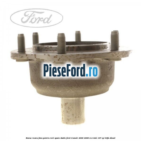 Butuc roata fata pentru roti spate duble Ford Transit 2000-2006 2.4 TDCi 137 cp H9FA diesel