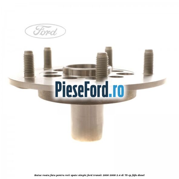 Butuc roata fata pentru roti spate simple Ford Transit 2000-2006 2.4 DI 75 cp F4FA diesel