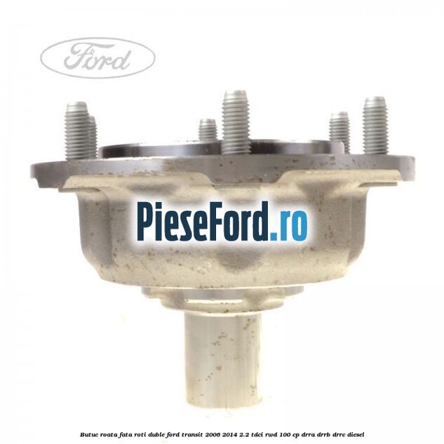 Butuc roata fata roti duble Ford Transit 2006-2014 2.2 TDCi RWD 100 cp DRRA, DRRB, DRRC diesel