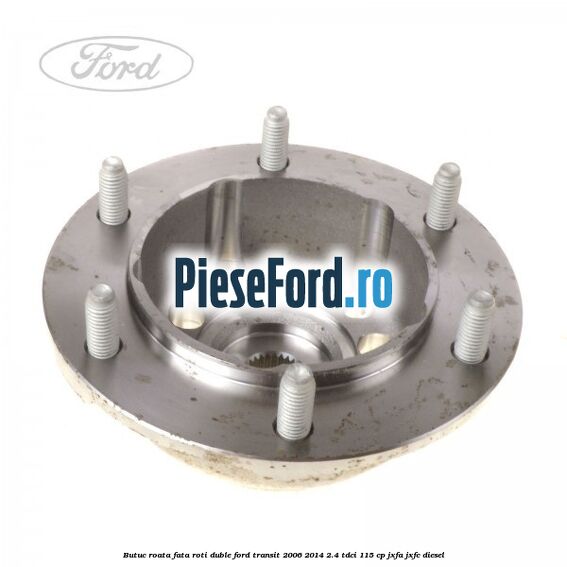 Butuc roata fata roti duble Ford Transit 2006-2014 2.4 TDCi 115 cp JXFA, JXFC diesel