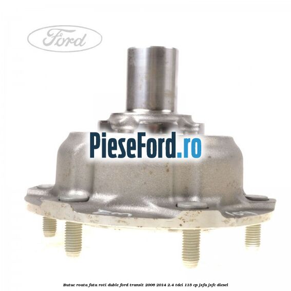 Butuc roata fata roti duble Ford Transit 2006-2014 2.4 TDCi 115 cp JXFA, JXFC diesel