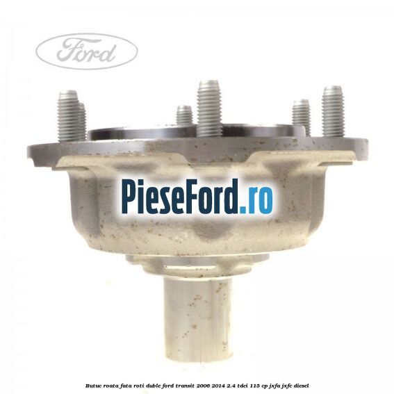 Butuc roata fata roti duble Ford Transit 2006-2014 2.4 TDCi 115 cp JXFA, JXFC diesel