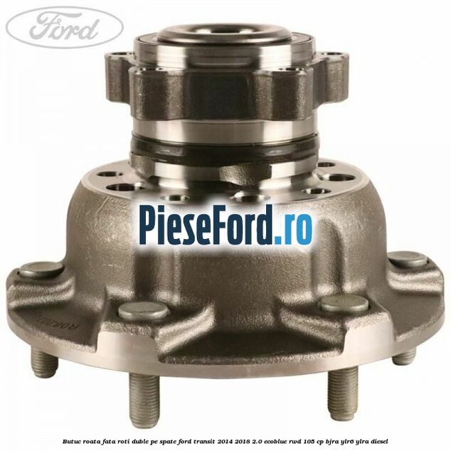 Butuc roata fata roti duble pe spate Ford Transit 2014-2018 2.0 EcoBlue RWD 105 cp