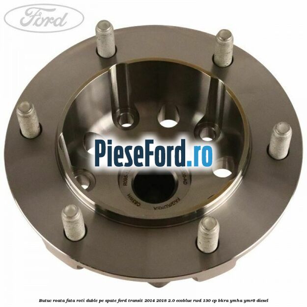 Butuc roata fata roti duble pe spate Ford Transit 2014-2018 2.0 EcoBlue RWD 130 cp BKRA, YMHA, YMR6 diesel