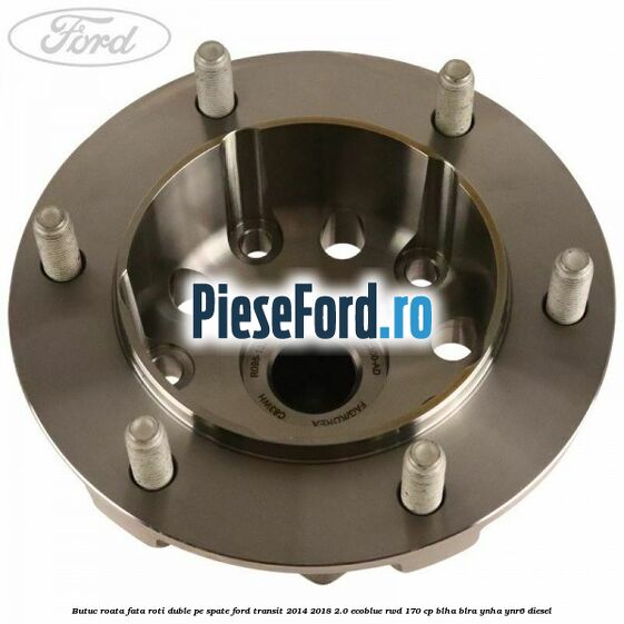 Butuc roata fata roti duble pe spate Ford Transit 2014-2018 2.0 EcoBlue RWD 170 cp BLHA, BLRA, YNHA, YNR6 diesel