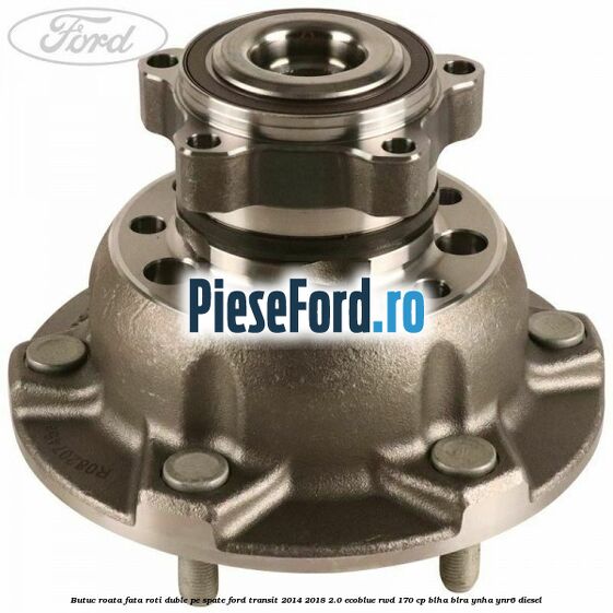 Butuc roata fata roti duble pe spate Ford Transit 2014-2018 2.0 EcoBlue RWD 170 cp BLHA, BLRA, YNHA, YNR6 diesel