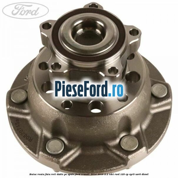 Butuc roata fata roti duble pe spate Ford Transit 2014-2018 2.2 TDCi RWD 125 cp CYR5, USR6 diesel