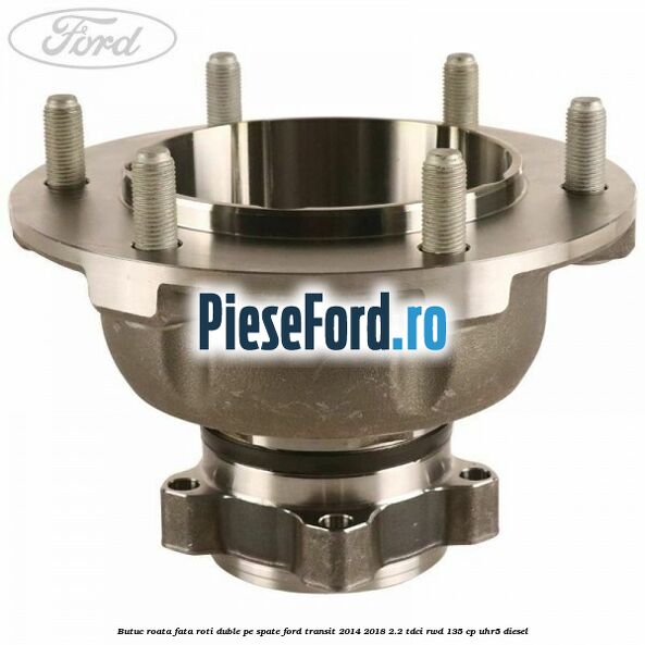 Butuc roata fata roti duble pe spate Ford Transit 2014-2018 2.2 TDCi RWD 135 cp Butuc roata fata roti duble pe spate Ford Transit 2014-2018 2.2 TDCi RWD 135 cp UHR5 diesel