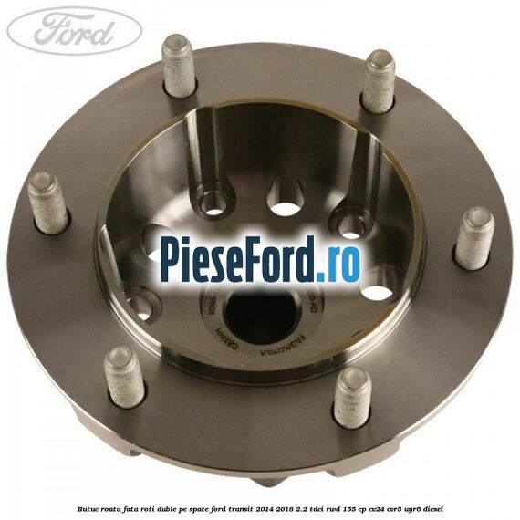Butuc roata fata roti duble pe spate Ford Transit 2014-2018 2.2 TDCi RWD 155 cp Butuc roata fata roti duble pe spate Ford Transit 2014-2018 2.2 TDCi RWD 155 cp CV24, CVR5, UYR6 diesel