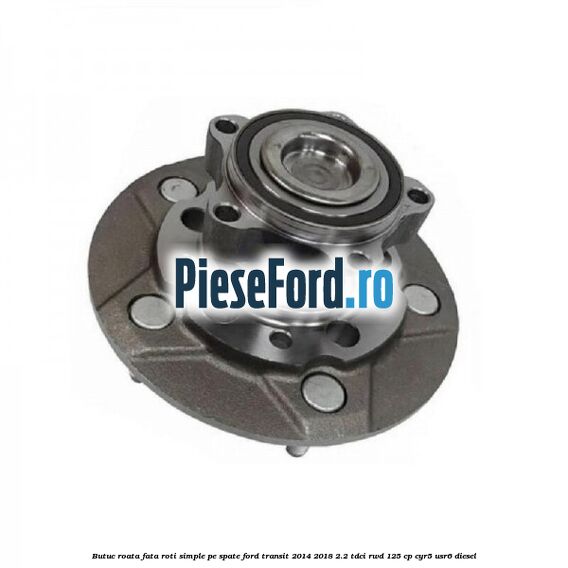 Butuc roata fata roti simple pe spate Ford Transit 2014-2018 2.2 TDCi RWD 125 cp CYR5, USR6 diesel