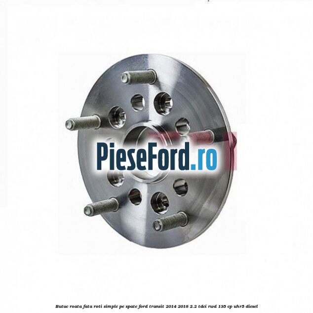 Butuc roata fata roti simple pe spate Ford Transit 2014-2018 2.2 TDCi RWD 135 cp
